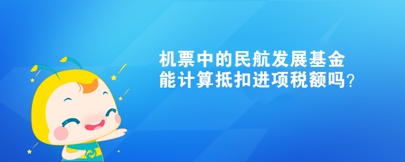 機票中的民航發(fā)展基金能計算抵扣進項稅額嗎？