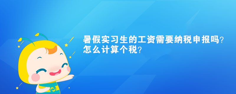 暑假實(shí)習(xí)生的工資需要納稅申報(bào)嗎？怎么計(jì)算個(gè)稅？