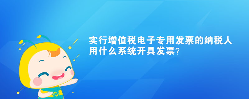 實(shí)行增值稅電子專用發(fā)票的納稅人用什么系統(tǒng)開具發(fā)票？