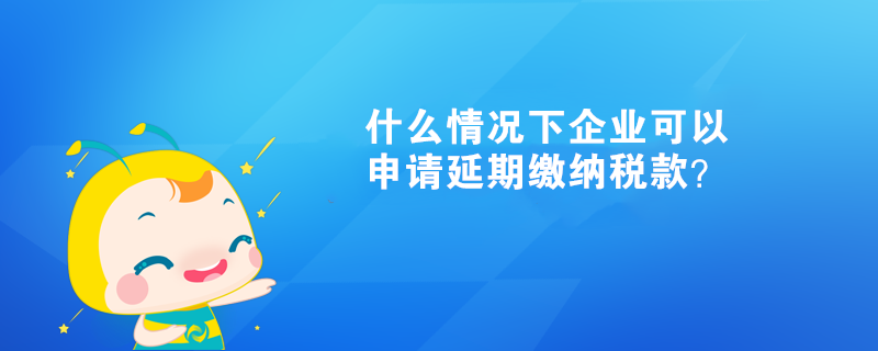 什么情況下企業(yè)可以申請(qǐng)延期繳納稅款？