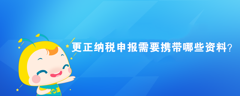 更正納稅申報(bào)需要攜帶哪些資料？