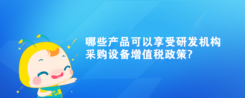 哪些產(chǎn)品可以享受研發(fā)機(jī)構(gòu)采購設(shè)備增值稅政策?