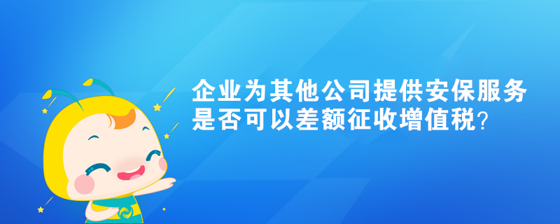 企業(yè)為其他公司提供的安保服務是否可以差額征收增值稅？