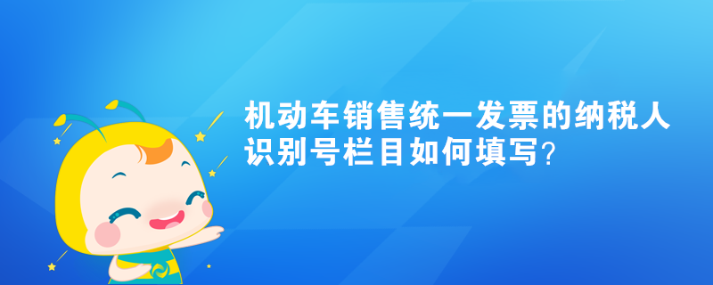 機(jī)動(dòng)車銷售統(tǒng)一發(fā)票的納稅人識(shí)別號(hào)欄目如何填寫(xiě)？