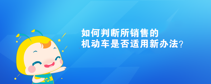 如何判斷所銷售的機動車是否適用新辦法？