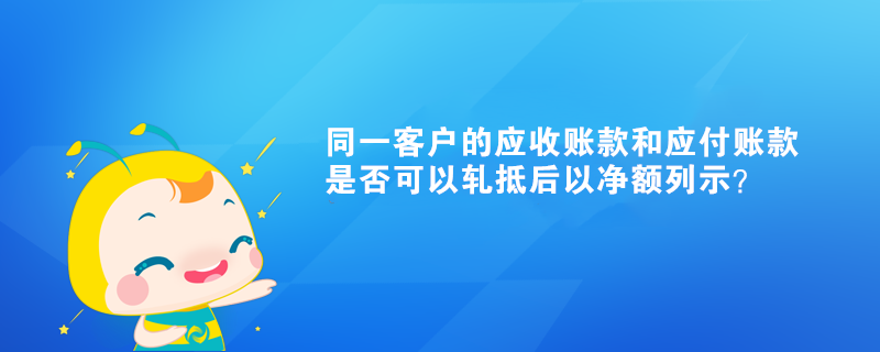 同一客戶的應收賬款和應付賬款是否可以軋抵后以凈額列示？