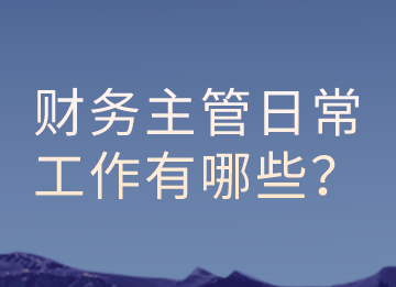 財務(wù)主管的日常工作有哪些？以及有那些注意事項？