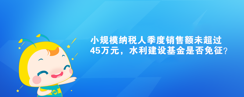 小規(guī)模納稅人季度銷售額未超過45萬元，水利建設(shè)基金是否免征？