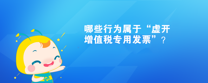 哪些行為屬于“虛開增值稅專用發(fā)票”？