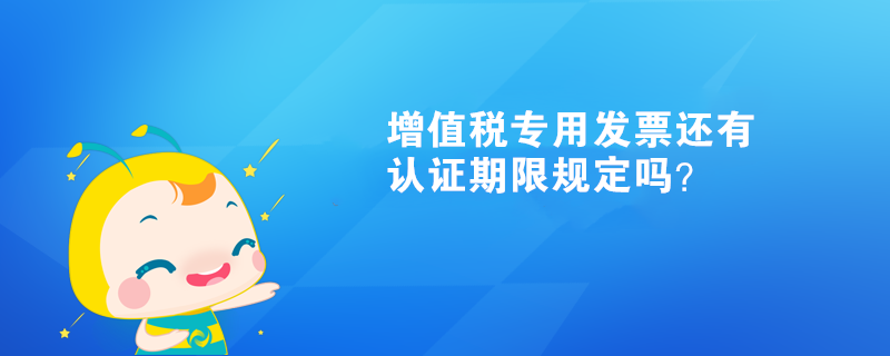 增值稅專用發(fā)票還有認(rèn)證期限規(guī)定嗎？