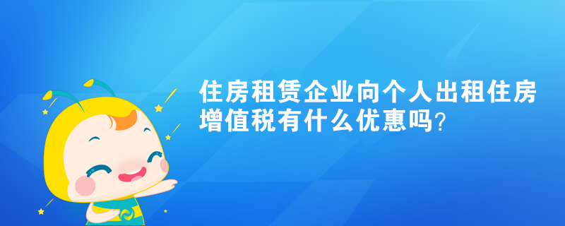 住房租賃企業(yè)向個(gè)人出租住房增值稅有什么優(yōu)惠嗎？