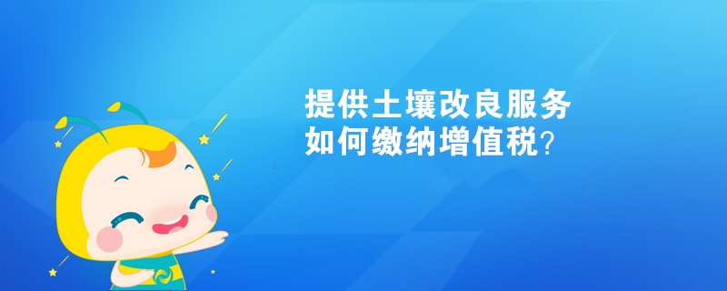 提供土壤改良服務(wù)如何繳納增值稅？