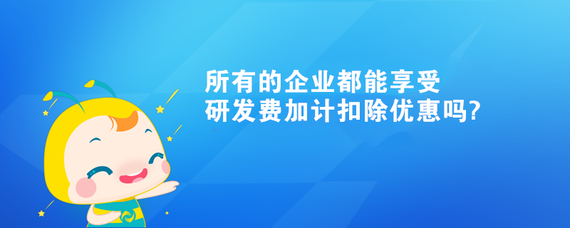 所有的企業(yè)都能享受研發(fā)費加計扣除優(yōu)惠嗎?