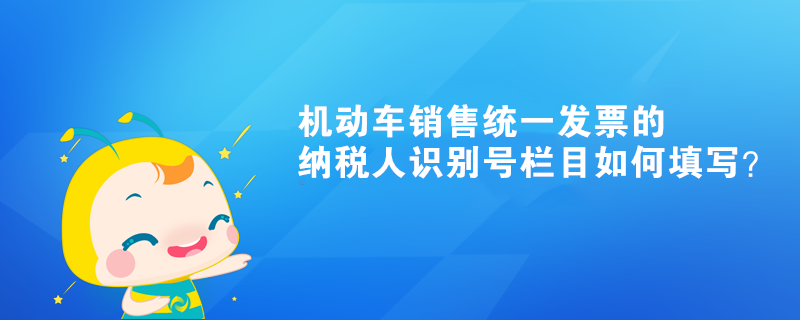 機(jī)動(dòng)車(chē)銷(xiāo)售統(tǒng)一發(fā)票的納稅人識(shí)別號(hào)欄目如何填寫(xiě)？