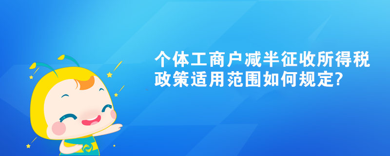 個體工商戶減半征收所得稅政策適用范圍如何規(guī)定?