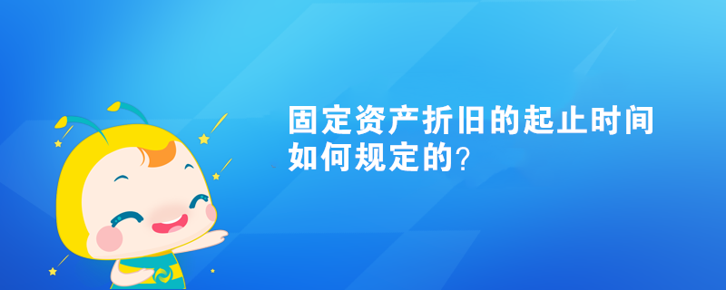 固定資產折舊的起止時間如何規(guī)定的？