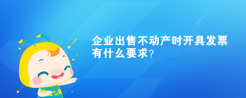 企業(yè)出售不動產(chǎn)時開具發(fā)票有什么要求？