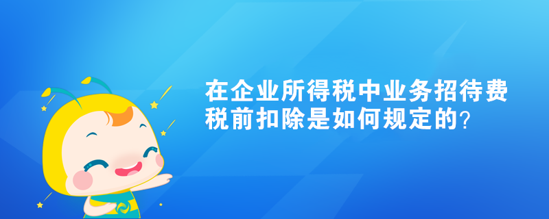 在企業(yè)所得稅中業(yè)務招待費稅前扣除是如何規(guī)定的？