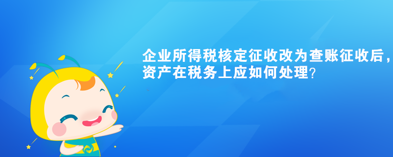 企業(yè)所得稅核定征收改為查賬征收后，有關(guān)資產(chǎn)在稅務(wù)上應(yīng)如何處理？