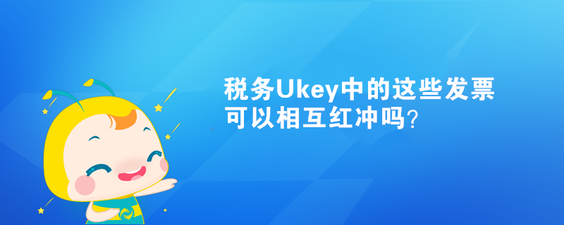 稅務(wù)Ukey中的這些發(fā)票可以相互紅沖嗎？