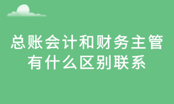 總賬會計和財務主管，有什么區(qū)別聯(lián)系？