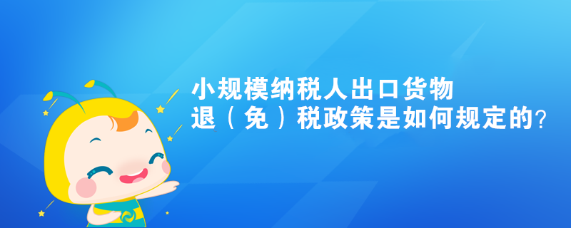 小規(guī)模納稅人出口貨物退（免）稅政策是如何規(guī)定的？