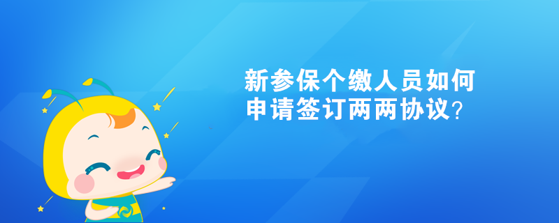 新參保個(gè)繳人員如何申請(qǐng)簽訂兩兩協(xié)議？