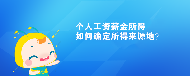 個人工資薪金所得如何確定所得來源地？