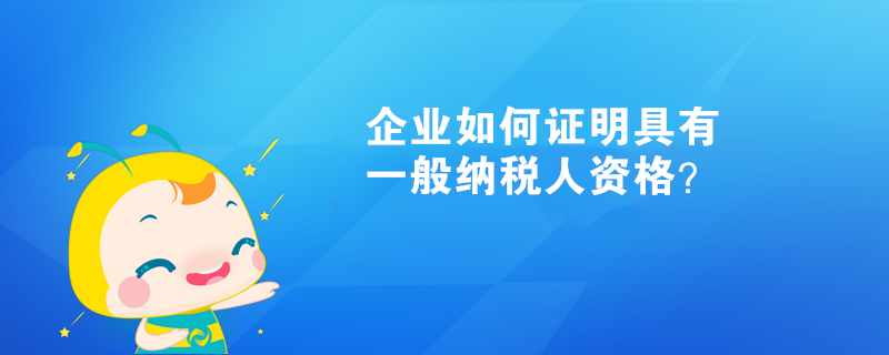 企業(yè)如何證明具有一般納稅人資格？