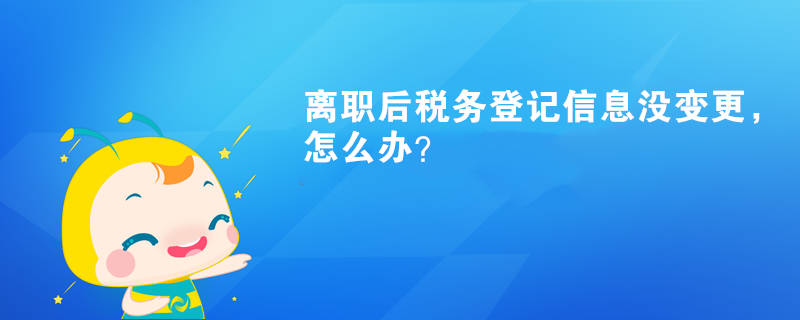 離職后稅務(wù)登記信息沒變更，怎么辦？