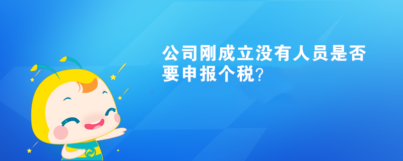 公司剛成立沒(méi)有人員是否要申報(bào)個(gè)稅？