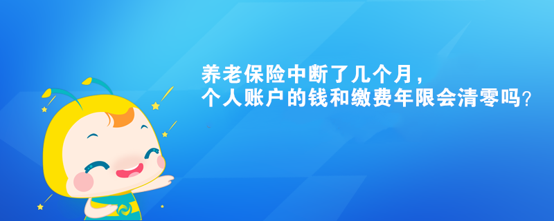 養(yǎng)老保險中斷了幾個月，個人賬戶的錢和繳費年限會清零嗎？