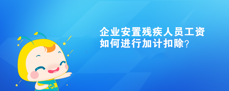 企業(yè)安置殘疾人員工資如何進(jìn)行加計(jì)扣除？