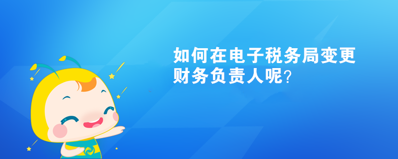 如何在電子稅務(wù)局變更財(cái)務(wù)負(fù)責(zé)人呢？