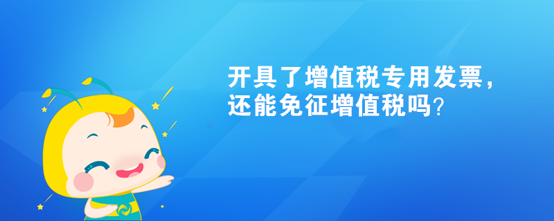 開具了增值稅專用發(fā)票，還能免征增值稅嗎？