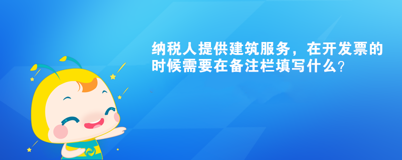 納稅人提供建筑服務，在開發(fā)票的時候需要在備注欄填寫什么？