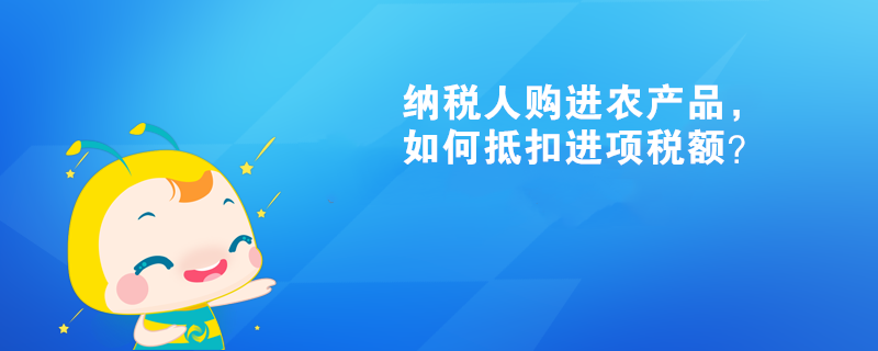 納稅人購進農產品，如何抵扣進項稅額？