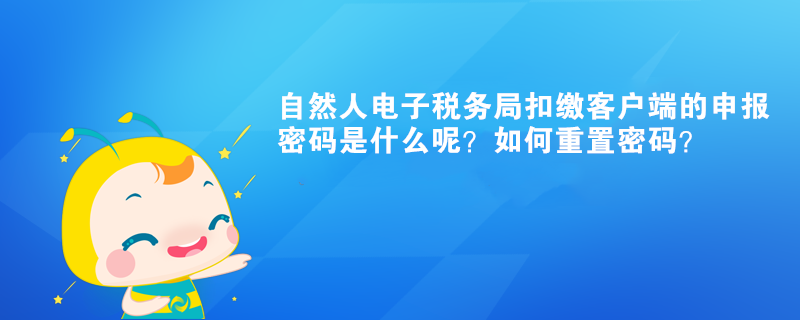 自然人電子稅務(wù)局扣繳客戶端的申報(bào)密碼是什么呢？如何重置密碼？