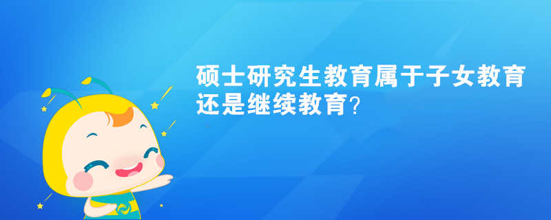 碩士研究生教育屬于子女教育還是繼續(xù)教育？