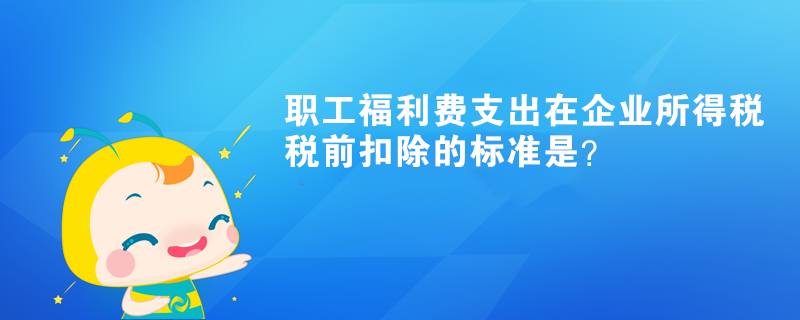 職工福利費(fèi)支出在企業(yè)所得稅稅前扣除的標(biāo)準(zhǔn)是？