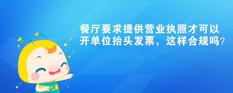 餐廳要求提供營(yíng)業(yè)執(zhí)照才可以開單位抬頭發(fā)票，這樣合規(guī)嗎？