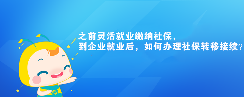 之前靈活就業(yè)繳納社保，到企業(yè)就業(yè)后，如何辦理社保轉(zhuǎn)移接續(xù)？