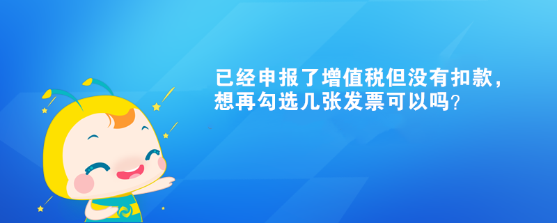 已經(jīng)申報(bào)了增值稅但沒有扣款，想再勾選幾張發(fā)票可以嗎？