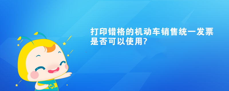 打印錯格的機動車銷售統(tǒng)一發(fā)票是否可以使用?