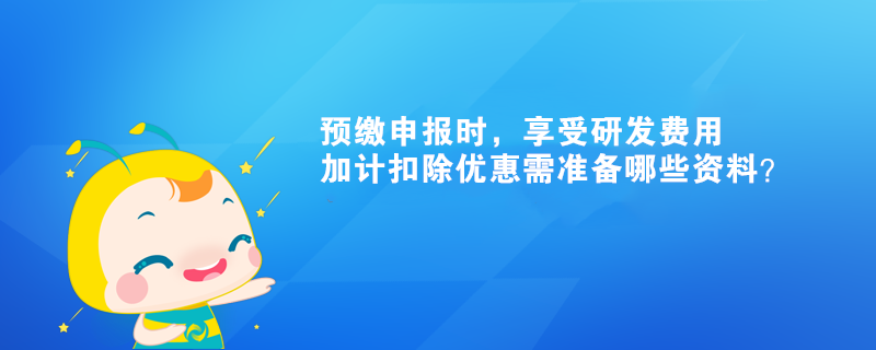 預繳申報時，享受研發(fā)費用加計扣除優(yōu)惠需準備哪些資料？