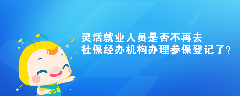 靈活就業(yè)人員是否不再去社保經(jīng)辦機構辦理參保登記了？