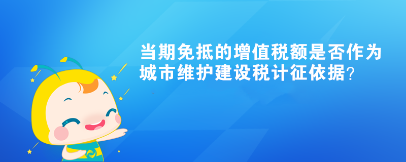 當(dāng)期免抵的增值稅額是否作為城市維護建設(shè)稅計征依據(jù)？