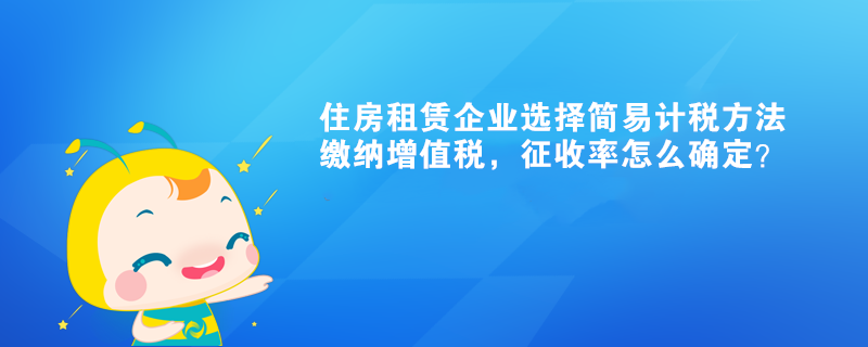 住房租賃企業(yè)選擇簡(jiǎn)易計(jì)稅方法繳納增值稅，征收率怎么確定？