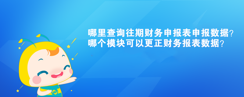 哪里查詢往期財務(wù)申報表申報數(shù)據(jù)？哪個模塊可以更正財務(wù)報表數(shù)據(jù)？