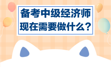 備考中級經(jīng)濟師，現(xiàn)在需要做什么